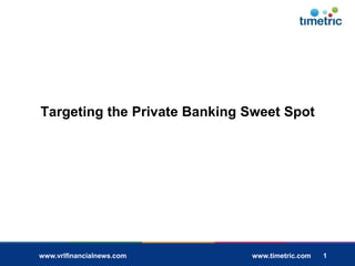 1 1
www.vrlfinancialnews.com www.timetric.com 1
Targeting the Private Banking Sweet Spot
 