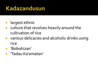  largest ethnic
 culture that revolves heavily around the
cultivation of rice
 various delicacies and alcoholic drinks using
rice
 ‘Bobohizan’
 ‘Tadau Ka’amatan’
 