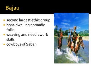  second largest ethic group
 boat-dwelling nomadic
folks
 weaving and needlework
skills
 cowboys of Sabah
 