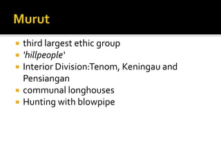  third largest ethic group
 'hillpeople‘
 Interior Division:Tenom, Keningau and
Pensiangan
 communal longhouses
 Hunting with blowpipe
 