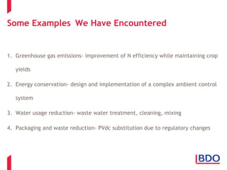Some Examples We Have Encountered 
1. Greenhouse gas emissions- improvement of N efficiency while maintaining crop 
yields 
2. Energy conservation- design and implementation of a complex ambient control 
system 
3. Water usage reduction- waste water treatment, cleaning, mixing 
4. Packaging and waste reduction- PVdc substitution due to regulatory changes 
 