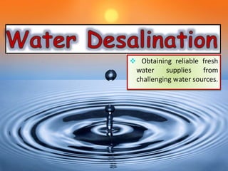  Obtaining reliable fresh
water supplies from
challenging water sources.
 