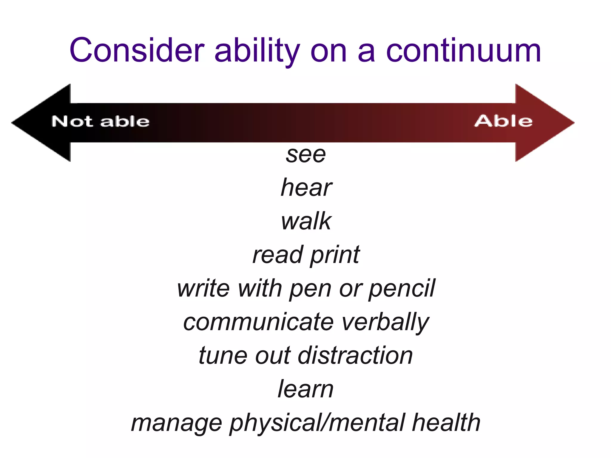 Consider ability on a continuum
see
hear
walk
read print
write with pen or pencil
communicate verbally
tune out distraction
learn
manage physical/mental health
 