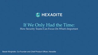 Intelligent Security Orchestration and Automation hexadite.com
If We Only Had the Time:
How Security Teams Can Focus On What’s Important
Barak Klinghofer, Co-Founder and Chief Product Officer, Hexadite
 