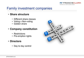pkf-francisclark.co.uk
• Share structure
• Different share classes
• Voting v Non-voting
• Golden share
• Company constitution
• Restrictions
• Pre-emption rights
• Directors
• Day to day control
Family investment companies
 