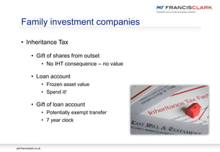 pkf-francisclark.co.uk
• Inheritance Tax
• Gift of shares from outset
• No IHT consequence – no value
• Loan account
• Frozen asset value
• Spend it!
• Gift of loan account
• Potentially exempt transfer
• 7 year clock
Family investment companies
 