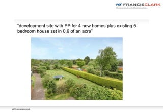 pkf-francisclark.co.uk
“development site with PP for 4 new homes plus existing 5
bedroom house set in 0.6 of an acre”
 