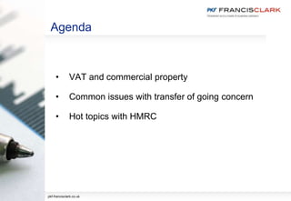 Agenda
• VAT and commercial property
• Common issues with transfer of going concern
• Hot topics with HMRC
pkf-francisclark.co.uk
 