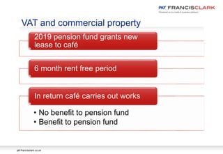 pkf-francisclark.co.uk
VAT and commercial property
2019 pension fund grants new
lease to café
6 month rent free period
• No benefit to pension fund
• Benefit to pension fund
In return café carries out works
 
