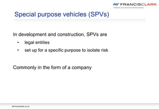 pkf-francisclark.co.uk
Special purpose vehicles (SPVs)
In development and construction, SPVs are
• legal entities
• set up for a specific purpose to isolate risk
Commonly in the form of a company
 