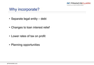 pkf-francisclark.co.uk
• Separate legal entity – debt
• Changes to loan interest relief
• Lower rates of tax on profit
• Planning opportunities
Why incorporate?
 