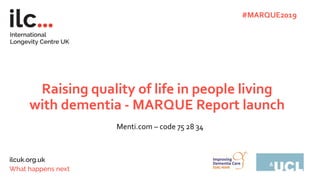 Raising quality of life in people living
with dementia - MARQUE Report launch
Menti.com – code 75 28 34
#MARQUE2019
 