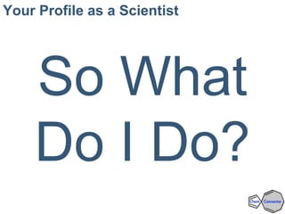 Your Profile as a Scientist
So What
Do I Do?
 