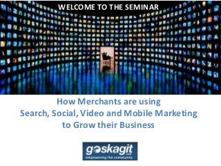 WELCOME TO THE SEMINAR




         How Merchants are using
Search, Social, Video and Mobile Marketing
          to Grow their Business
 