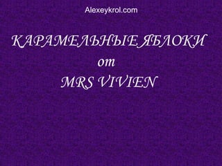 КАРАМЕЛЬНЫЕ ЯБЛОКИ
от
MRS VIVIEN
Alexeykrol.com
 