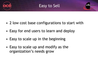 Easy to Sell 2 low cost base configurations to start with Easy for end users to learn and deploy Easy to scale up in the beginning Easy to scale up and modify as the organization’s needs grow 