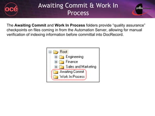 Awaiting Commit & Work In Process The  Awaiting Commit  and  Work In Process  folders provide “quality assurance” checkpoints on files coming in from the Automation Server, allowing for manual verification of indexing information before committal into DocRecord. 