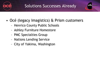 Solutions Successes Already Océ (legacy Imagistics) & Prism customers Henrico County Public Schools Ashley Furniture Homestore PMC Specialties Group Nations Lending Service City of Yakima, Washington 