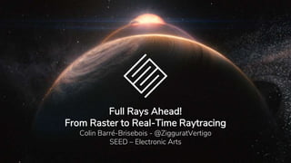 Full Rays Ahead!
From Raster to Real-Time Raytracing
Colin Barré-Brisebois - @ZigguratVertigo
SEED – Electronic Arts
 
