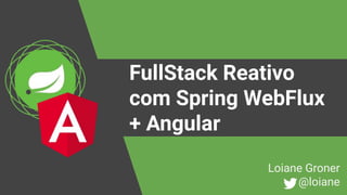 FullStack Reativo
com Spring WebFlux
+ Angular
Loiane Groner
@loiane
 