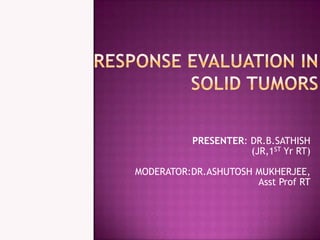 Response evaluation in solid tumors  PRESENTER: DR.B.SATHISH (JR,1ST Yr RT) MODERATOR:DR.ASHUTOSH MUKHERJEE, Asst Prof RT 