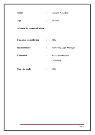 Page 8
Name : Denisha A. Ladani
Age : 23 years
Address for communication :
Financial Contribution : 50%
Responsibility : Marketing Dept. Manager
Education : MBA from Gujarat
University
Share in profit : 50%
 