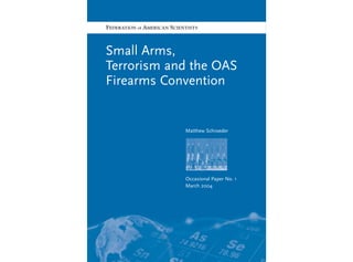 Small Arms,
Terrorism and the OAS
Firearms Convention
Matthew Schroeder
Occasional Paper No. 1
March 2004
FEDERATION of AMERICAN SCIENTISTS
 