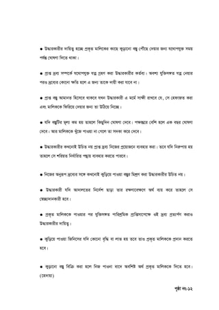 c„ôv bs-12
● D×viKvixi `vwqZ¡ n‡”Q cªK„Z gvwj‡Ki Kv‡Q Kyov‡bv e¯Íy †cŠu‡Q †`qvi Rb¨ h‡_vchy³ mgq
ch©šÍ †NvlYv w`‡Z _vKv|
● cªvß `ªe¨ m¤ú‡K© h‡_vchy³ hZœ MªnY Kiv D×viKvixi KZ©e¨| Aek¨ hyw³m½Z hZœ †bqvi
ciI `ª‡e¨i †Kv‡bv ¶wZ n‡j G Rb¨ Zv‡K `vqx Kiv hv‡e bv|
● cªvß e¯Íy AvgvbZ wn‡m‡e _vK‡e hLb D×viKvix G g‡g© mv¶x ivL‡e †h, †m †ndvRZ Kiv
Ges gvwjK‡K wdwi‡q †`qvi Rb¨ Zv DwV‡q wb‡”Q|
● hw` e¯ÍywUi g~j¨ Kg nq Zvn‡j wKQyw`b †NvlYv †`‡e| c¶všÍ‡i †ewk n‡j GK eQi †NvlYv
†`‡e| Avi gvwjK‡K Lyu‡R cvIqv bv †M‡j Zv m`Kv K‡i †`‡e|
● D×viKvixi KL‡bvB DwPZ bq cªvß `ªe¨ wb‡Ri cª‡qvR‡b e¨envi Kiv| Z‡e hw` wbiæcvq nq
Zvn‡j †m kwiqZ wba©vwiZ cš’vq e¨envi Ki‡Z cvi‡e|
● wb‡Ri Abyiƒc `ª‡e¨i m‡½ KL‡bvB Kywo‡q cvIqv e¯Íyi wgkªY Kiv D×viKvixi DwPZ bq|
● D×viKvix hw` Av`vj‡Zi wb‡`©k Qvov Zvi i¶Yv‡e‣‡Y A_© e¨q K‡i Zvn‡j †m
†¯^”Qv`vbKvix n‡e|
● cªK„Z gvwjK‡K cvIqvi ci hyw³m½Z cvwikªwgK cªvwßmv‡c‡‣ IB `ªe¨ cªZ¨c©Y KivI
D×viKvixi `vwqZ¡|
● Kywo‡q cvIqv wRwb‡mi hw` †Kv‡bv e„w× ev jvf nq Z‡e ZvI cªK„Z gvwjK‡K cª`vb Ki‡Z
n‡e|
● Kyov‡bv e¯Íy wewµ Kiv n‡j wbR cvIbv ev‡` Aewkó A_© cªK„Z gvwjK‡K w`‡Z n‡e|
(‡n`vqv)
 