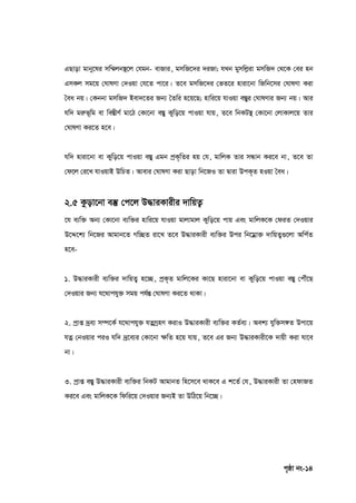 c„ôv bs-14
GQvov gvby‡li mw¤§jb¯’‡j †hgb- evRvi, gmwR‡`i `iRv; hLb gymwjøiv gmwR` †_‡K †ei nb
GmKj mg‡q †NvlYv †`Iqv †h‡Z cv‡i| Z‡e gmwR‡`i †fZ‡i nviv‡bv wRwb‡mi †NvlYv Kiv
ˆea bq| †Kbbv gmwR` Bev`‡Zi Rb¨ ˆZwi n‡q‡Q; nvwi‡q hvIqv e¯Íyi †NvlYvi Rb¨ bq| Avi
hw` giæf~wg ev we¯ÍxY© gv‡V †Kv‡bv e¯Íy Kywo‡q cvIqv hvq, Z‡e wbKU¯’ †Kv‡bv †jvKvj‡q Zvi
†NvlYv Ki‡Z n‡e|
hw` nviv‡bv ev Kywo‡q cvIqv e¯Íy Ggb cªK„wZi nq †h, gvwjK Zvi mÜvb Ki‡e bv, Z‡e Zv
†d‡j †i‡L hvIqvB DwPZ| Avevi †NvlYv Kiv Qvov wb‡RI Zv Øviv DcK„Z nIqv ˆea|
2.5 Kzov‡bv e¯‘ †c‡j D×viKvixi `vwqZ¡
‡h e¨w³ Ab¨ †Kv‡bv e¨w³i nvwi‡q hvIqv gvjvgvj Kywo‡q cvq Ges gvwjK‡K †diZ †`Iqvi
D‡Ï‡k¨ wb‡Ri Avgvb‡Z Mw”QZ iv‡L Z‡e D×viKvix e¨w³i Dci wb‡gœv³ `vwqZ¡¸‡jv Awc©Z
n‡e-
1. D×viKvix e¨w³i `vwqZ¡ n‡”Q, cªK„Z gvwj‡Ki Kv‡Q nviv‡bv ev Kywo‡q cvIqv e¯Íy †cŠu‡Q
†`Iqvi Rb¨ h‡_vchy³ mgq ch©šÍ †NvlYv Ki‡Z _vKv|
2. cªvß `ªe¨ m¤ú‡K© h‡_vchy³ hZœMªnY KivI D×viKvix e¨w³i KZ©e¨| Aek¨ hyw³m½Z Dcv‡q
hZœ †bIqvi ciI hw` `ª‡e¨i †Kv‡bv ‣wZ n‡q hvq, Z‡e Gi Rb¨ D×viKvix‡K `vqx Kiv hv‡e
bv|
3. cªvß e¯Íy D×viKvix e¨w³i wbKU AvgvbZ wn‡m‡e _vK‡e G k‡Z© †h, D×viKvix Zv †ndvRZ
Ki‡e Ges gvwjK‡K wdwi‡q †`Iqvi Rb¨B Zv DwV‡q wb‡”Q|
 