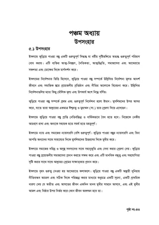 c„ôv bs-43
cÂg Aa¨vq
Dcmsnvi
5.1 Dcmsnvi
Bmjv‡g Kywo‡q cvIqv e¯Íy GKwU ¸iæZ¡c~Y© wm×všÍ hv ag©xq `„wófw½‡Z AZ¨šÍ ¸iæZ¡c~Y© cwigvY
†eva Kivq| GwU e¨w³i AvZ¥-wbqš¿Y, ˆbwZKZv, AvZ¥DbœwZ, mgvR‡mev Ges Av‡Liv‡Z
mdjZv Ges †gv‡‣i w`‡K gvM©`k©b K‡i|
Bmjv‡gi wb‡`©kbvi wfwË wn‡m‡e, Kywo‡q cvIqv e¯Íy m¤ú‡K© DwjøwLZ wb‡`©kbv g~jZ Av`k©
Rxe‡b Ges mgvwRK ¯Í‡i cª‡qvRbxq cªwZôvb Ges bxwZi Av‡jv‡K we‡ePbv K‡i| DwjøwLZ
wb‡`©kbv¸wji g‡a¨ wKQy †gŠwjK g~j¨ Ges DcKvh© Ask wb‡gœ ewY©Z:
Kywo‡q cvIqv e¯Íy m¤ú‡K© cª_g Ges ¸iæZ¡c~Y© wb‡`©kbv n‡jv Bgvb| gymwjg‡`i Dci Avmi
K‡i, hv‡Z Zviv Avjøv‡ni GKgvÎ Ck¦iZ¡ I gynv¤§` (mv.) Zvi †cªiYv w`‡q G‡m‡Qb|
Bmjv‡g Kywo‡q cvIqv e¯Íy cªvwß †bwZew”Pbœ I avwg©Kfv‡e ˆea n‡Z n‡e| wb‡R‡K †bKxq
AvPi‡Y ivLv Ges Ab¨‡K mnvqK n‡Z mg_© n‡Z gnË¡c~Y©|
Bmjv‡g b¨vq Ges mgv‡Ri b¨vqmviwY †ewk ¸iæZ¡c~Y©| Kywo‡q cvIqv e¯Íyi b¨vqmviwY Ges webv
AvcwË Ab¨‡`i mv‡_ mvnv‡h¨i w`‡K gymwjg‡`i DËi‡Yi w`‡K gyLxi K‡i|
Bmjv‡g mgv‡Ri `wi`ª I Amy¯’ m`m¨‡`i mv‡_ mnvbyf~wZ Ges †mev Kivi †cªiYv †`q| Kywo‡q
cvIqv e¯Íy cª‡qvRbxq mgvR‡mev cª`vb Ki‡Z m‣g K‡i Ges GwU gvbweK eÜyZ¡ Ges mn‡hvwMZv
m„wó Kivi mv‡_ mv‡_ Avjøvni †cª‡gi mv‣vZ&Kvi cª`vb K‡i|
Bmjv‡g e„nr ¸iæZ¡ †`Iqv nq Av‡Liv‡Z djvd‡j| Kywo‡q cvIqv e¯Íy GKwU A¯’vqx `ywbqvq
bxwZevÜe AvPiY Ges mwVK w`‡K cwi”Qbœ Kivi gva¨‡g ïaygvÎ GKwU m~Pbv, GKwU cªv_wgK
aviYv †`q †h AZxZ Ges Avm‡Zi Rxeb GKw`b gvbe gyLxi mvg‡b Avm‡e, Ges GB gyLxi
Avgj Ges wbôvi Dci wbf©i K‡i †Kvb Rxeb Aej¤^b n‡e Zv|
 