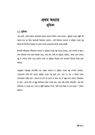 c„ôv bs-1
cÖ_g Aa¨vq
f~wgKv
1.1 f‚wgKv
c‡_-Nv‡U, nv‡U-evRv‡i A‡b‡KB A‡bK nviv‡bv wRwbm †c‡q _v‡Kb| Kywo‡q cvIqv e¯ÍywU wK
Ki‡Z n‡e Zv wb‡q A‡b‡KB wØavØ‡›` †fv‡Mb| ZvB Bmjv‡g nviv‡bv ev Kywo‡q cvIqv e¯Íy
wel‡q wK wb‡`©kbv w`‡q‡Q Zv †R‡b †bIqv cª‡Z¨‡Ki Rb¨B GKvšÍ Riæix|
Bmjvgx kixq‡Zi cwifvlvq Ônviv‡bv ev Kywo‡q cvIqv e¯ÍyÕ ej‡Z †evSvq, Ggb m¤úwË ev e¯Íy hv
Zvi gvwj‡Ki KvQ †_‡K nvwi‡q †M‡Q, Avi Ab¨ †KD Zv Kywo‡q †c‡q‡Q| A_ev Ggb †Kv‡bv
e¯Íy hv †Kv‡bv e¨w³ c‡o _vK‡Z †`‡L Zv Kywo‡q wb‡q‡Q Ges AvgvbZ wn‡m‡e wb‡R MªnY
K‡i‡Q|
ivmyjyjøvn mvjøvjøvû AvÕjvBwn Iqv mvjøvg nviv‡bv ev Kywo‡q cvIqv e¯Íy m¤ú‡K© e‡j‡Qb,
Ò‡Zvgv‡`i †KD hw` †Kv‡bv Kywo‡q cvIqv e¯Íy Zy‡j †bq, Z‡e †m †hb G wel‡q `yÕRb
b¨vqcivqY mv‣x iv‡L| Zvici †m †hb Zv †Mvcb bv K‡i Ges H e¯Íyi g‡a¨ †Kv‡bv cwieZ©bI
bv K‡i| Gici hw` H e¯Íyi gvwj‡Ki mÜvb cvIqv hvq, Z‡e †mB †mUvi AwaKvix| Avi hw`
gvwjK‡K bv cvIqv hvq, Z‡e H e¯ÍywU Avjøvni m¤ú`, wZwb hv‡K B”Qv Zv `vb K‡ib|Ó (Be‡b
wneŸvb)
 