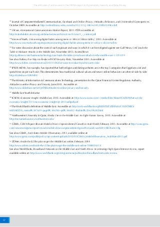 57
The attitudes of online users in the MENA region to Cybersafety, Security and Data Privacy
41
Journal of Computer-Mediated Communication, Facebook and Online Privacy: Attitudes, Behaviors, and Unintended Consequences,
October 2009. Accessible at: http://onlinelibrary.wiley.com/doi/10.1111/j.1083-6101.2009.01494.x/full
42
Ofcom, International Communications Market Report, 2011. PDF accessible at:
http://stakeholders.ofcom.org.uk/binaries/research/cmr/cmr11/icmr/1_-_context.pdf
43
Voices of Youth, Uncovering digital habits among teens in ‘Africa’s Silicon Valley’, 2013. Accessible at:
http://www.voicesofyouth.org/en/posts/uncovering-digital-habits-among-teens-in--africa-s-silicon-valley-
44
For some discussion about the costs of such exposure and ways in which it can be mitigated against see Gulf News, UAE Leads the
Table in Malware Attacks in the Middle East, November 2013. Accessible at:
http://gulfnews.com/business/technology/uae-leads-the-table-in-malware-attacks-in-the-middle-east-1.1251219
See also: Forbes, Five Ways to Reduce BYOD Security Risks, November 2013. Accessible at:
http://www.forbes.com/sites/xerox/2013/11/06/five-ways-to-reduce-byod-security-risks/
45
IPSOS MENA, for example, has reported that both religion and dating websites are in the top 5 categories that Egyptians visit and
spend time on per each visit. This demonstrates how traditional cultural values and newer online behaviors can often sit side by side:
http://slidesha.re/10NNrbV
46
The Ministry of Information & Communications Technology, presentation for the Qatar Financial Center Regulatory Authority,
Attitudes to online Privacy and Security, June 2013. Accessible at:
http://www.slideshare.net/ictQATAR/attitudes-to-online-privacy-and-security
47
Middle East Youth Initiative
48
ICAEW, Economic Insight: Middle East, 2013. Accessible at: http://www.icaew.com/~/media/Files/About-ICAEW/What-we-do/
economic-insight/7211-me-economic-insight-q1-2013webpdf.pdf
49
The World Bank’s definition of Middle East. Accessible at: http://web.worldbank.org/WBSITE/EXTERNAL/COUNTRIES/
MENAEXT/0,,menuPK:247619~pagePK:146748~piPK:146812~theSitePK:256299,00.html
50
Northwestern University in Qatar, Media Use in the Middle East: An Eight-Nation Survey, 2013. Accessible at:
http://menamediasurvey.northwestern.edu/
51
GSMA, GSMA Report Reveals Mobile Drives Unprecedented Growth in Arab World, February 2013. Accessible at http://www.gsma.
com/newsroom/gsma-report-reveals-mobile-drives-unprecedented-growth-in-arab-world/#.U0EDLvmvUbg
See also: GSMA, Arab States Mobile Observatory 2013, available online at:
http://www.gsma.com/publicpolicy/wp-content/uploads/2012/03/GSMA_MobileObservatory_ArabStates2013.pdf
52
ZDNet, Inside the $25bn plan to get the Middle East online, February 2014
http://www.zdnet.com/inside-the-25bn-plan-to-get-the-middle-east-online-7000026313/
See also: World Bank, Broadband Networks in the Middle East and North Africa: Accelerating High–Speed Internet Access, report
available online at: http://www.worldbank.org/en/region/mena/publication/broadband-networks-in-mna
 