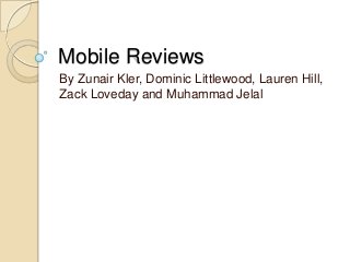 Mobile Reviews
By Zunair Kler, Dominic Littlewood, Lauren Hill,
Zack Loveday and Muhammad Jelal
 
