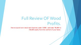 Full Review OFWood
Profits.
How to launch own wood work business under $1000. and make 90,000 to
150,000 yearly from the comfort of your home.
 