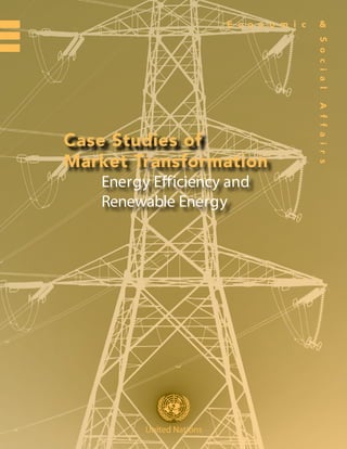 E c o n o m i c    &




                                                                        S o c i a l
                                                                        A f f a i r s
                            Case Studies of
                            Market Transformation
                               Energy Efficiency and
                               Renewable Energy




05-67024­­—March 2007—500
                                     United Nations
 