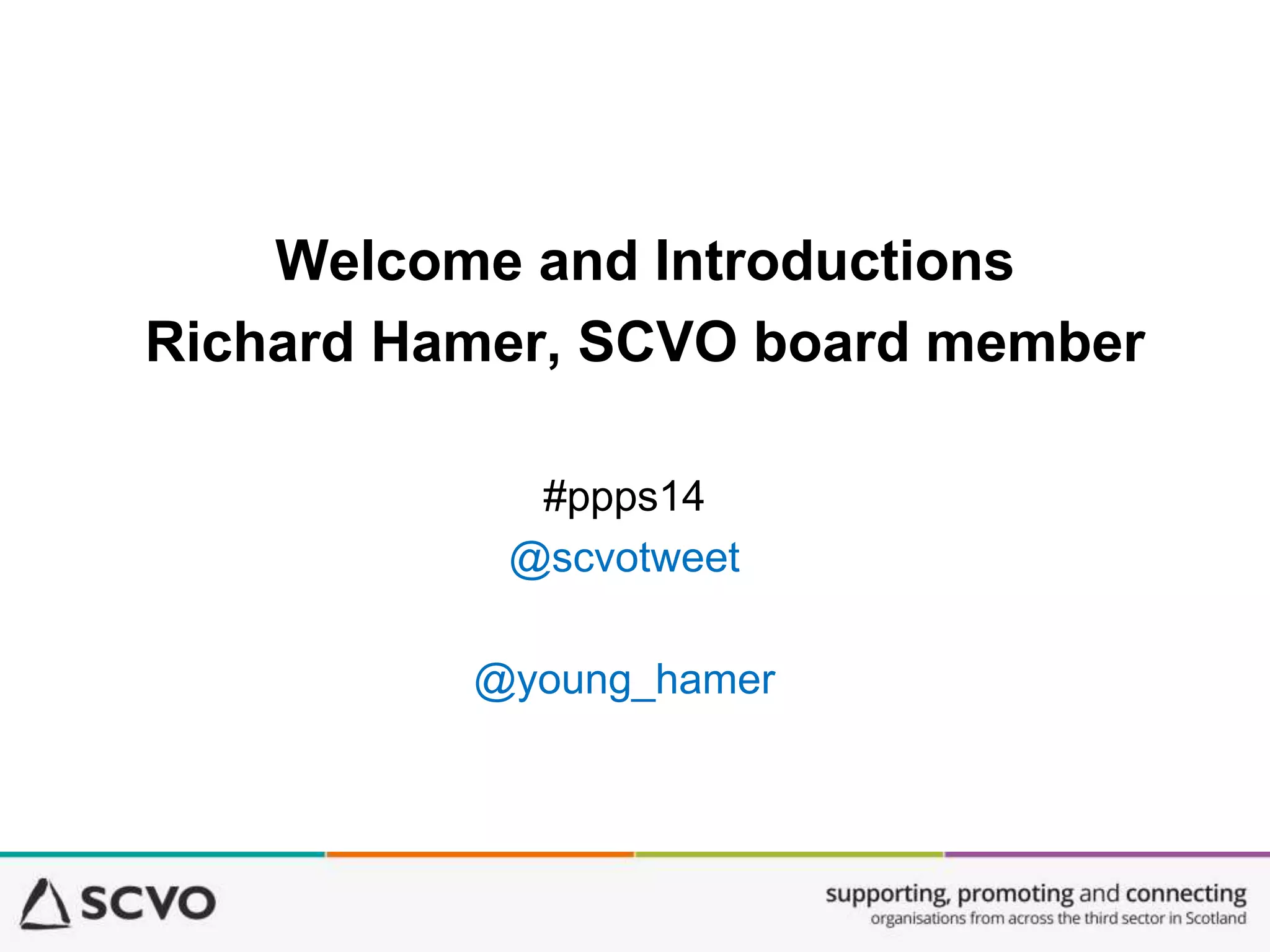 Welcome and Introductions
Richard Hamer, SCVO board member
#ppps14
@scvotweet
@young_hamer
 