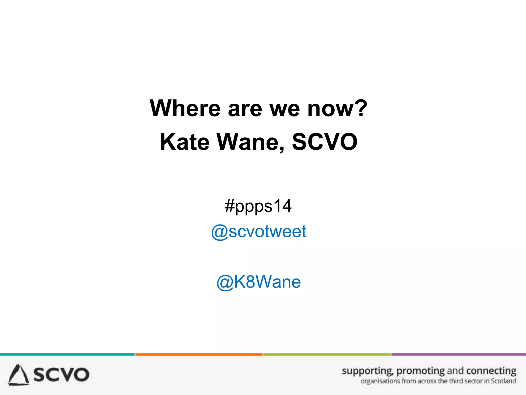 Where are we now?
Kate Wane, SCVO
#ppps14
@scvotweet
@K8Wane
 