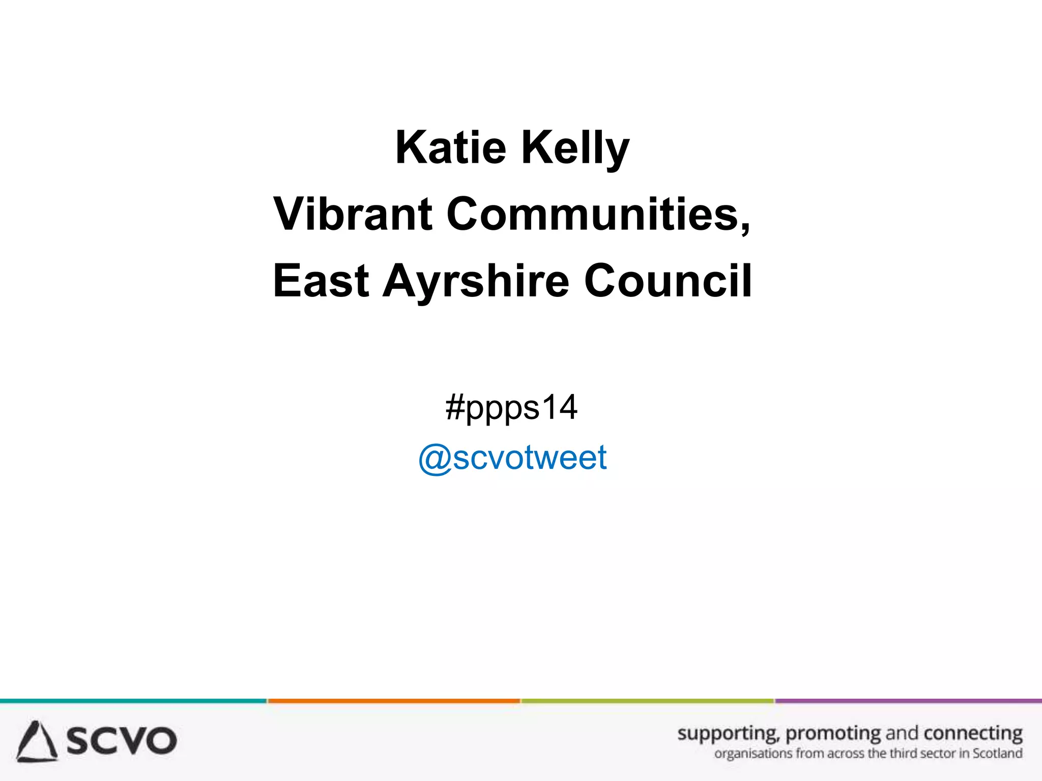 Katie Kelly
Vibrant Communities,
East Ayrshire Council
#ppps14
@scvotweet
 