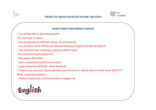 PROJECTE “QUINASOCIETATVOLEM” 4RTESPA
QUINA TEMES TRACTAREM D’ANGLÈS
- You will be able to describe yourself.
-You will wo...
