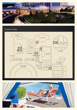 Propert y Map

                 To Casino &
                 Casino Café

                                                                                         The Ultimate Buffet




                                                                                                                                       Beleza     Celebrity
                                                          Aquarium Café                                                             Spa and Salon  Room



                                                            Jeff Ruby’s
                                                            Steakhouse
                                      Belflora


                                                    Starbucks                                                                      2nd Floor
                        Studs     ETC
                                                          Front Desk                                      CenterStage
                                                                            2nd Floor                      Showroom
                                                                       Beleza Spa and Salon
     To Garage                                                          & Celebrity Room

                                                                                Poplar
                                                                                Room
          Ten Blush B’Loved Ben &                Bling   Lobby Bar Bell                                                                Golf Pro Shop
                            Jerry’s                                Desk        Buckeye
                                                                                Room

                                                                                     Boardroom A          Oak Room             Out of Bounds
                                                                                                                                Bar & Grill

                                                                                 Business
                                Porte Cochere                                     Center
                                  Entrance                                                             Maple Cedar      Belterra Ballroom A
                                                                                                       Room Room
                                                                                     Boardroom B


                                                                                                                        Belterra Ballroom B
                                                                                                                                                  Pool



                                                                                                                        Belterra Ballroom C
 