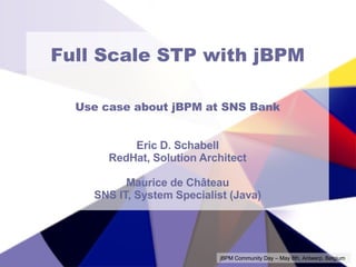 Full Scale STP with jBPM Use case about jBPM at SNS Bank Eric D. Schabell RedHat, Solution Architect Maurice de Château SNS IT, System Specialist (Java) jBPM Community Day – May 8th, Antwerp, Belgium 