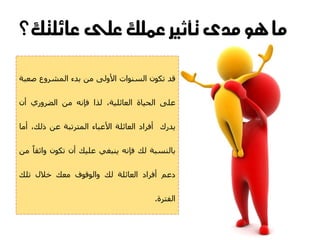 ‫ما يو مدى تأثري عنلك على عائلتك؟‬

‫قذ ذنىُ اىغْىاخ األوىى ٍِ تذء اىَششوع صؼثح‬


‫ػيى اىحٍاج اىؼائيٍح، ىزا فاّه ٍِ اىضشوسي أُ‬


‫ٌذسك أفشاد اىؼائيح األػثاء اىَرشذثح ػِ رىل، أٍا‬


‫تاىْغثح ىل فاّه ٌْثغً ػيٍل أُ ذنىُ واثقاا ٍِ‬


‫دػٌ أفشاد اىؼائيح ىل واىىقىف ٍؼل خاله ذيل‬


                                        ‫اىفرشج.‬
 