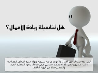 ‫يل تهاسبك ريادة األعنال؟‬




‫ىٍظ ثَح ضَاّاخ فً اىؼَو، وال ذىجذ طشٌقح تغٍطح إلّهاء جٍَغ اىَخاطش اىَصاحثح‬
  ‫الّشاء ٍششوع صغٍش، ئال أّه ٌَنْل ذحغٍِ فشص ّجاحل تىجىد اىرخطٍظ اىجٍذ،‬
                       ‫واىرحضٍش فضال ػِ اىشؤٌح اىْافزج.‬
 