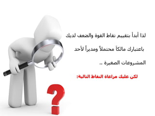 ‫ىزا أتذأ ترقٌٍٍ ّقاط اىقىج واىضؼف ىذٌل‬

    ‫تاػرثاسك ٍاىنا ٍحرَال ا وٍذٌشاا ألحذ‬

                ‫اىَششوػاخ اىصغٍشج ..‬

     ‫لكن عليك مراعاة النقاط التالية:‬
 