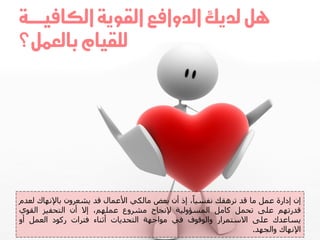 ‫يل لديك الدوافع القوية الكافيـــــة‬
‫للقيام بالعنل؟‬




‫ئُ ئداسج ػَو ٍا قذ ذشهقل ّفغٍاا، ئر أُ تؼض ٍاىنً األػَاه قذ ٌشؼشوُ تاإلّهاك ىؼذً‬
‫قذسذهٌ ػيى ذحَو ماٍو اىَغإوىٍح إلّجاح ٍششوع ػَيهٌ، ئال أُ اىرحفٍض اىقىي‬
‫ٌغاػذك ػيى االعرَشاس واىىقىف فً ٍىاجهح اىرحذٌاخ أثْاء فرشاخ سمىد اىؼَو أو‬
                                                                  ‫اإلّهاك واىجهذ.‬
 