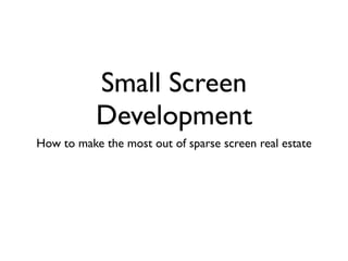 Small Screen
           Development
How to make the most out of sparse screen real estate
 
