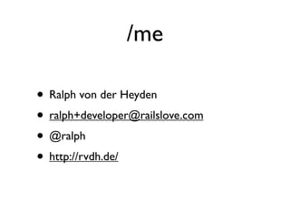 /me

• Ralph von der Heyden
• ralph+developer@railslove.com
• @ralph
• http://rvdh.de/
 