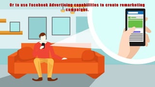 Or to use Facebook Advertising capabilities to create remarketing
campaigns.
 