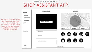 A N A D V E R T I S I N G PA I D
M E C H A N I S M C A N B E
P U T I N P L A C E T O
A L L O W T H E M T O S E N D
D I R E C T P R O M O T I O N A L
M E S S A G E S T O T H E
M O B I L E U S E R S
ADVANCED FEATURES
SHOP ASSISTANT APP
 