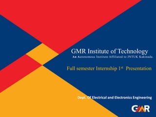 GMR Institute of Technology
An Autonomous Institute Affiliated to JNTUK Kakinada.
Full semester Internship 1st Presentation
Dept. Of Electrical and Electronics Engineering
 